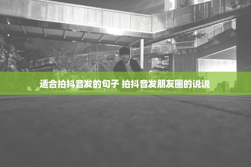 适合拍抖音发的句子 拍抖音发朋友圈的说说