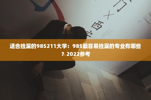 适合捡漏的985211大学：985最容易捡漏的专业有哪些？2022参考