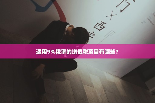 适用9%税率的增值税项目有哪些？