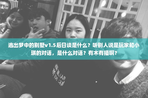 逃出梦中的别墅v1.5后日谈是什么？听别人说是玩家和小琪的对话，是什么对话？有木有插啊？