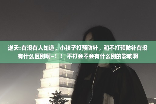逆天:有没有人知道。小孩子打预防针。和不打预防针有没有什么区别啊~！！ 不打会不会有什么别的影响啊