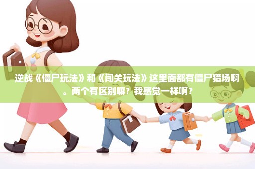逆战《僵尸玩法》和《闯关玩法》这里面都有僵尸猎场啊。两个有区别嘛？我感觉一样啊？