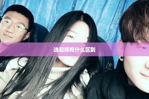 选和择有什么区别