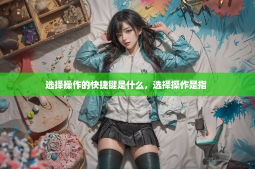 选择操作的快捷键是什么，选择操作是指 