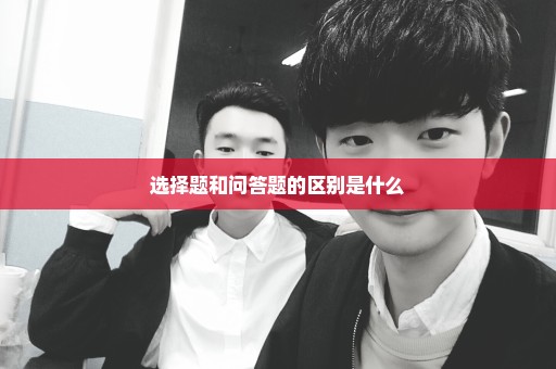 选择题和问答题的区别是什么