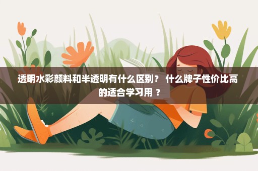 透明水彩颜料和半透明有什么区别？ 什么牌子性价比高 的适合学习用 ？