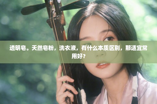透明皂。天然皂粉，洗衣液，有什么本质区别，那适宜常用好？