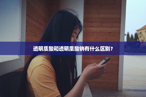 透明质酸和透明质酸钠有什么区别？