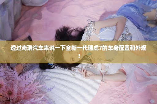 透过奇瑞汽车来说一下全新一代瑞虎7的车身配置和外观！