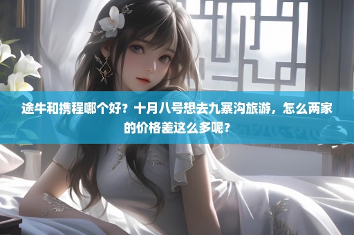 途牛和携程哪个好？十月八号想去九寨沟旅游，怎么两家的价格差这么多呢？