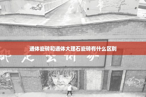 通体瓷砖和通体大理石瓷砖有什么区别