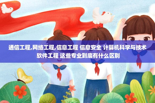 通信工程,网络工程,信息工程 信息安全 计算机科学与技术 软件工程 这些专业到底有什么区别