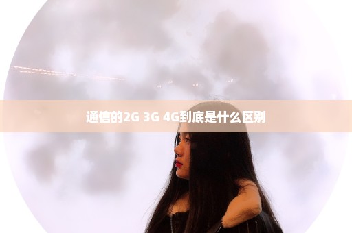 通信的2G 3G 4G到底是什么区别