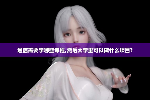 通信需要学哪些课程,然后大学里可以做什么项目?