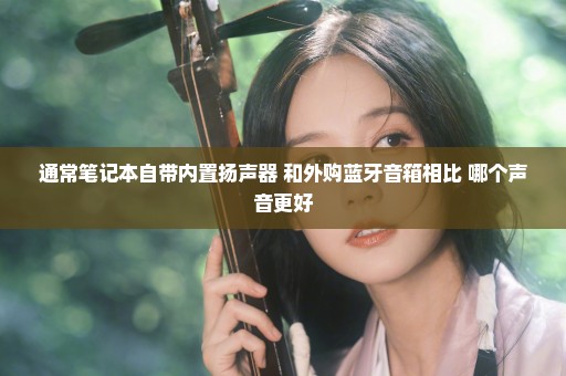 通常笔记本自带内置扬声器 和外购蓝牙音箱相比 哪个声音更好