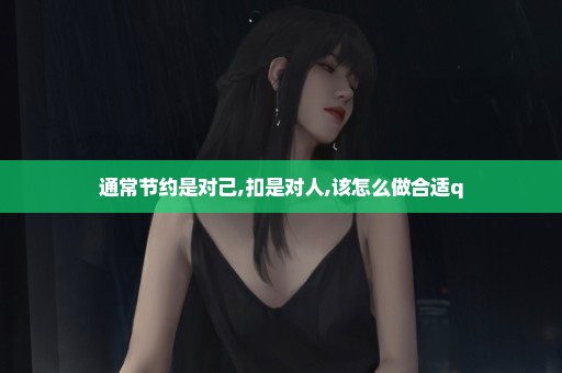 通常节约是对己,扣是对人,该怎么做合适q