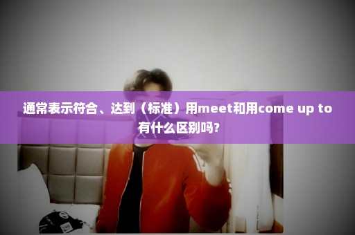 通常表示符合、达到（标准）用meet和用come up to 有什么区别吗？