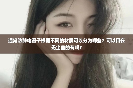 通常防静电镊子根据不同的材质可以分为哪些？可以用在无尘室的有吗？