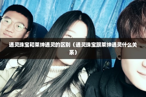 通灵珠宝和莱绅通灵的区别（通灵珠宝跟莱绅通灵什么关系）
