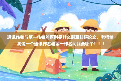 通讯作者与第一作者的区别是什么啊写科研论文，老师给我说一个通讯作者和第一作者问我要哪个！！！