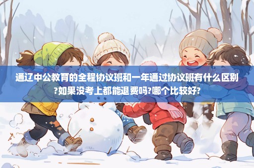 通辽中公教育的全程协议班和一年通过协议班有什么区别?如果没考上都能退费吗?哪个比较好?