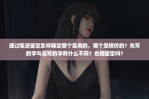 通过笔迹鉴定怎样确定哪个是真的，哪个是模仿的？先写的字与后写的字有什么不同？也能鉴定吗？