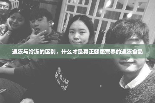 速冻与冷冻的区别，什么才是真正健康营养的速冻食品