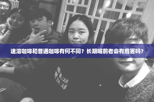 速溶咖啡和普通咖啡有何不同？长期喝前者会有危害吗？