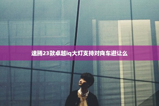 速腾23款卓越iq大灯支持对向车避让么