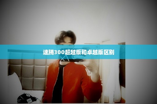 速腾300超越版和卓越版区别