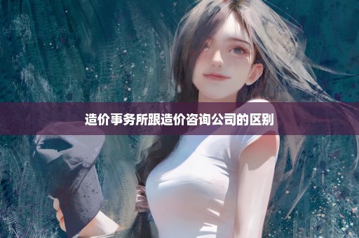 造价事务所跟造价咨询公司的区别