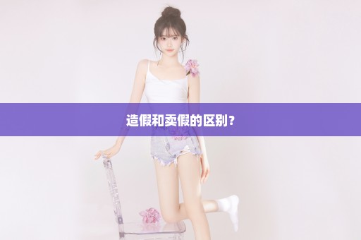 造假和卖假的区别？