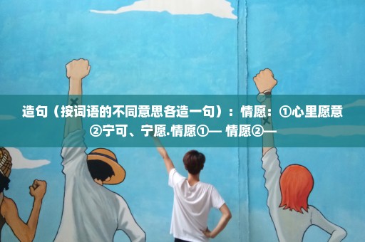 造句（按词语的不同意思各造一句）：情愿：①心里愿意②宁可、宁愿.情愿①— 情愿②—