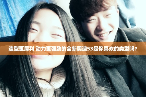 造型更犀利 动力更强劲的全新奥迪S3是你喜欢的类型吗？