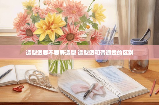 造型烫要不要弄造型 造型烫和普通烫的区别