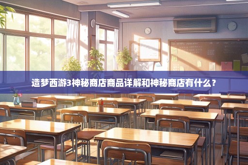 造梦西游3神秘商店商品详解和神秘商店有什么？