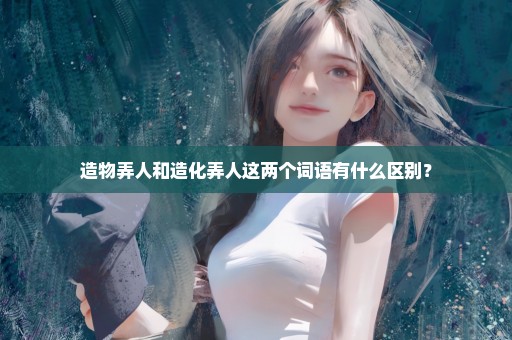 造物弄人和造化弄人这两个词语有什么区别？