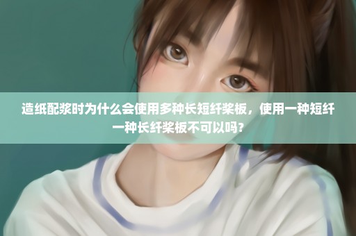 造纸配浆时为什么会使用多种长短纤桨板，使用一种短纤一种长纤桨板不可以吗？