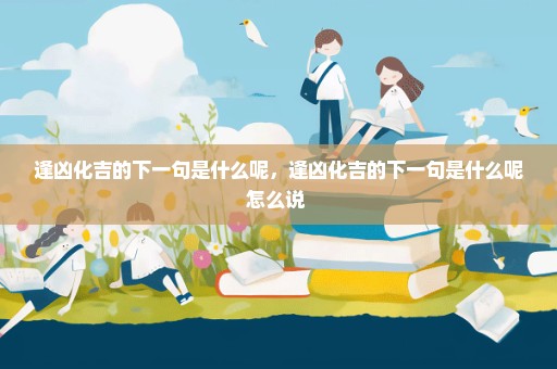 逢凶化吉的下一句是什么呢，逢凶化吉的下一句是什么呢怎么说 