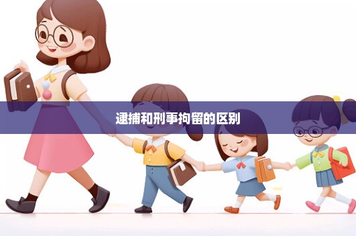 逮捕和刑事拘留的区别