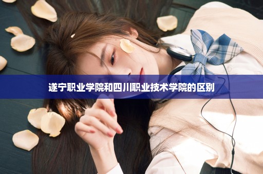 遂宁职业学院和四川职业技术学院的区别
