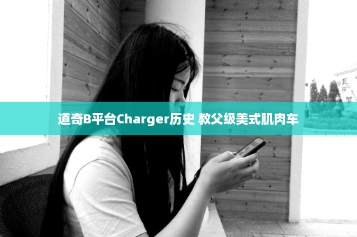 道奇B平台Charger历史 教父级美式肌肉车