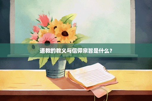 道教的教义与信仰宗旨是什么？