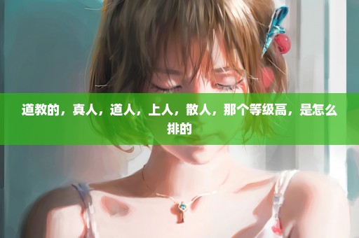 道教的，真人，道人，上人，散人，那个等级高，是怎么排的