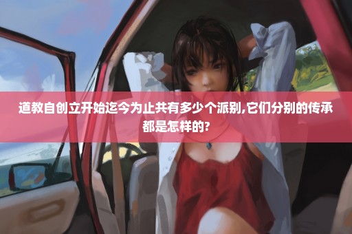 道教自创立开始迄今为止共有多少个派别,它们分别的传承都是怎样的?