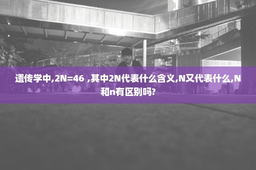 遗传学中,2N=46 ,其中2N代表什么含义,N又代表什么,N和n有区别吗?