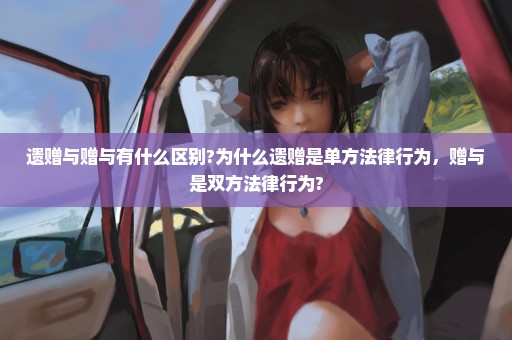 遗赠与赠与有什么区别?为什么遗赠是单方法律行为，赠与是双方法律行为?