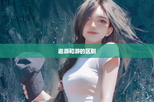 遨游和游的区别