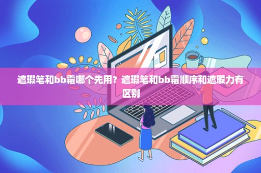 遮瑕笔和bb霜哪个先用？遮瑕笔和bb霜顺序和遮瑕力有区别