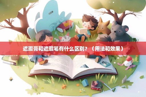 遮瑕膏和遮瑕笔有什么区别？（用法和效果）